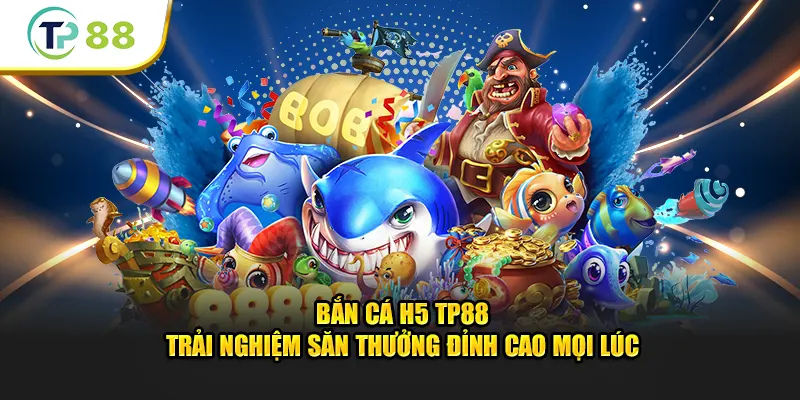 Bắn cá H5 - Trải Nghiệm Săn Thưởng Hay Và Thú Vị Trên TP88