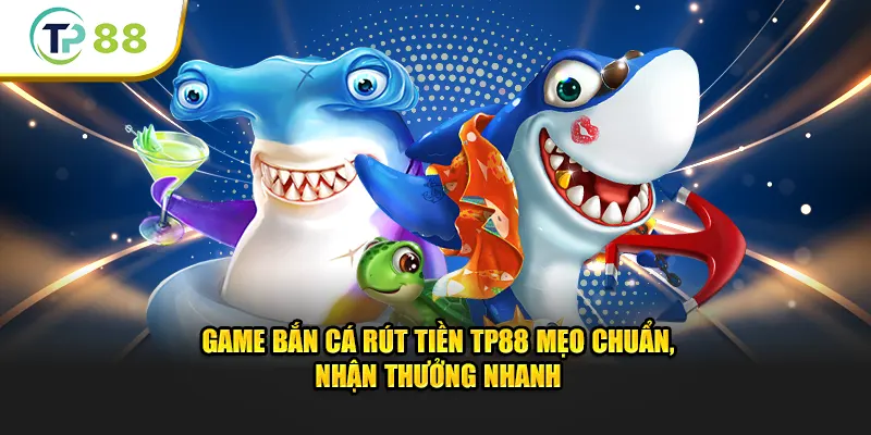 Game Bắn Cá Rút Tiền TP88 Mẹo Chơi Từ Cao Thủ Để Nhận Thưởng Nhanh