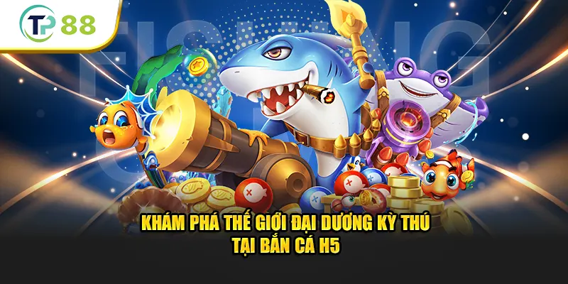 Khám phá thế giới đại dương kỳ thú tại bắn cá H5